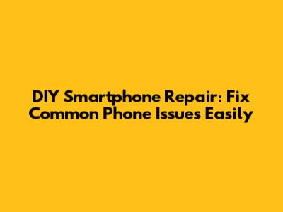 DIY Smartphone Repair: Fix Common Phone Issues Easily