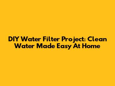DIY Water Filter Project: Clean Water Made Easy At Home