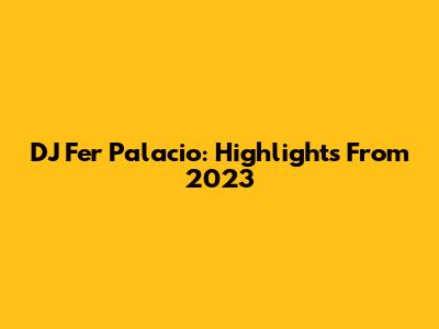 DJ Fer Palacio: Highlights From 2023
