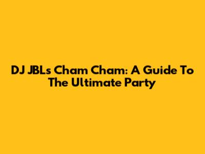 DJ JBL's Cham Cham: A Guide To The Ultimate Party