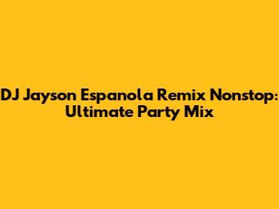 DJ Jayson Espanola Remix Nonstop: Ultimate Party Mix