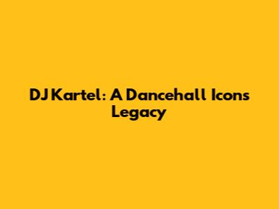DJ Kartel: A Dancehall Icon's Legacy