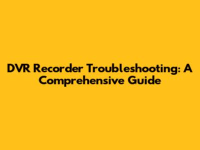 DVR Recorder Troubleshooting: A Comprehensive Guide