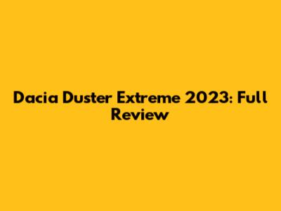 Dacia Duster Extreme 2023: Full Review