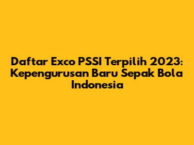 Daftar Exco PSSI Terpilih 2023: Kepengurusan Baru Sepak Bola Indonesia
