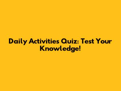 Daily Activities Quiz: Test Your Knowledge!