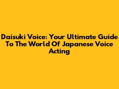 Daisuki Voice: Your Ultimate Guide To The World Of Japanese Voice Acting