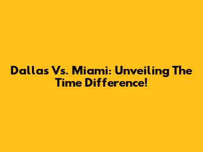 Dallas Vs. Miami: Unveiling The Time Difference!