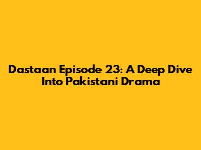 Dastaan Episode 23: A Deep Dive Into Pakistani Drama