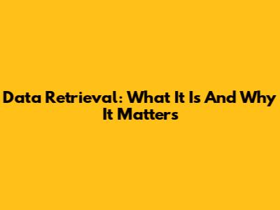 Data Retrieval: What It Is And Why It Matters