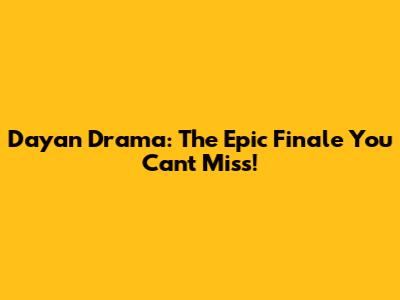 Dayan Drama: The Epic Finale You Can't Miss!