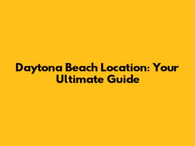 Daytona Beach Location: Your Ultimate Guide