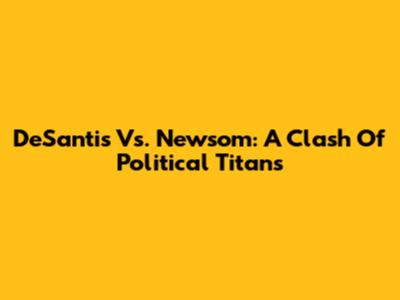 DeSantis Vs. Newsom: A Clash Of Political Titans