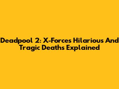Deadpool 2: X-Force's Hilarious And Tragic Deaths Explained