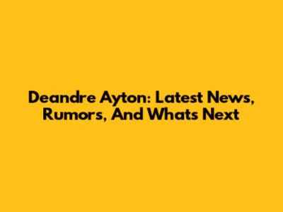 Deandre Ayton: Latest News, Rumors, And What's Next