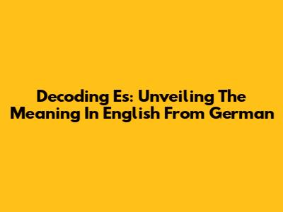 Decoding 'Es': Unveiling The Meaning In English From German