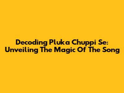 Decoding 'Pluka Chuppi Se': Unveiling The Magic Of The Song