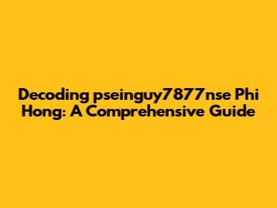 Decoding 'pseinguy7877nse Phi Hong': A Comprehensive Guide