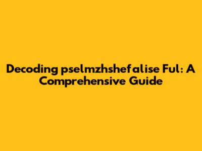 Decoding 'pselmzhshefalise Ful': A Comprehensive Guide