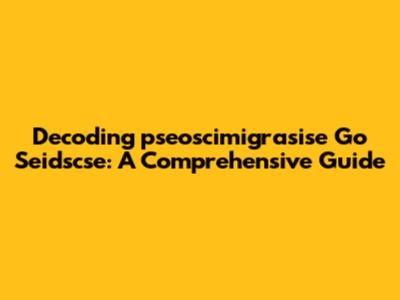 Decoding 'pseoscimigrasise Go Seidscse': A Comprehensive Guide