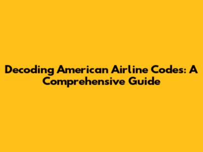 Decoding American Airline Codes: A Comprehensive Guide