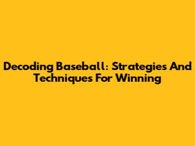Decoding Baseball: Strategies And Techniques For Winning