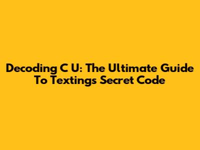 Decoding C U: The Ultimate Guide To Texting's Secret Code
