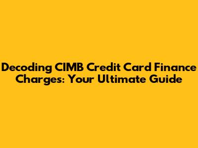 Decoding CIMB Credit Card Finance Charges: Your Ultimate Guide