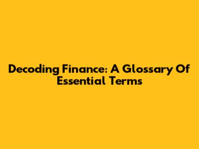 Decoding Finance: A Glossary Of Essential Terms