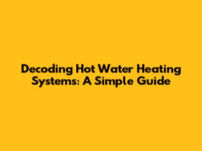 Decoding Hot Water Heating Systems: A Simple Guide