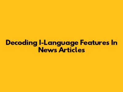 Decoding I-Language Features In News Articles