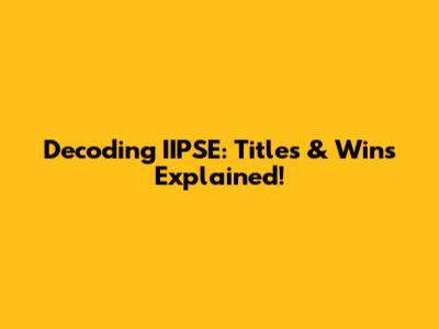 Decoding IIPSE: Titles & Wins Explained!