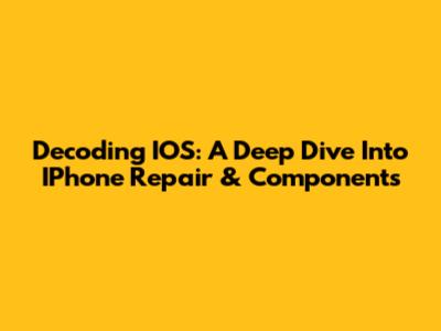 Decoding IOS: A Deep Dive Into IPhone Repair & Components
