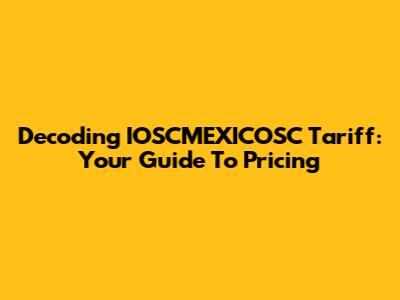 Decoding IOSCMEXICOSC Tariff: Your Guide To Pricing