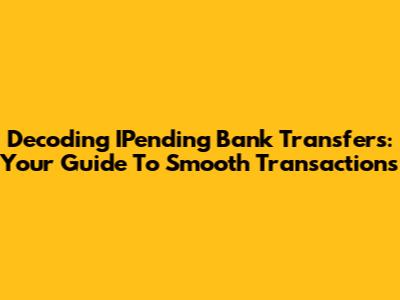 Decoding IPending Bank Transfers: Your Guide To Smooth Transactions