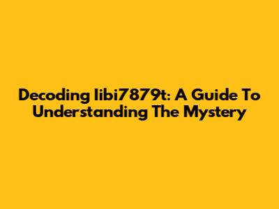 Decoding Iibi7879t: A Guide To Understanding The Mystery