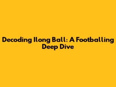 Decoding Ilong Ball: A Footballing Deep Dive