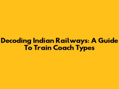 Decoding Indian Railways: A Guide To Train Coach Types