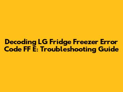 Decoding LG Fridge Freezer Error Code FF E: Troubleshooting Guide
