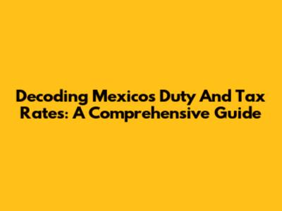 Decoding Mexico's Duty And Tax Rates: A Comprehensive Guide