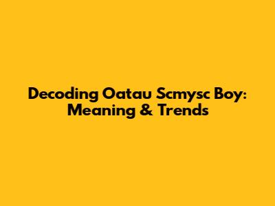 Decoding Oatau Scmysc Boy: Meaning & Trends