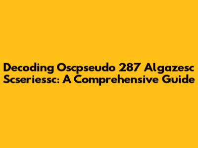 Decoding Oscpseudo 287 Algazesc Scseriessc: A Comprehensive Guide