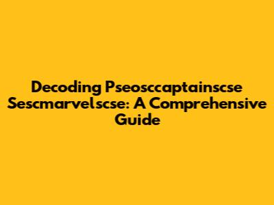 Decoding Pseosccaptainscse Sescmarvelscse: A Comprehensive Guide