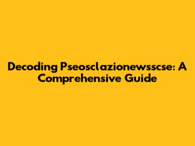 Decoding Pseosclazionewsscse: A Comprehensive Guide