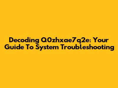 Decoding Q0zhxae7q2e: Your Guide To System Troubleshooting
