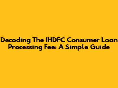 Decoding The IHDFC Consumer Loan Processing Fee: A Simple Guide