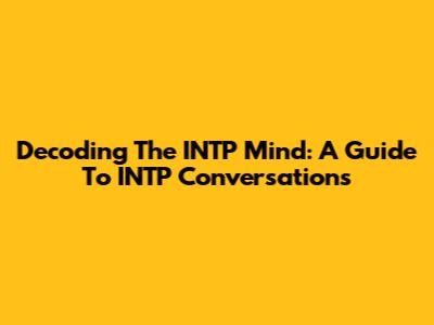 Decoding The INTP Mind: A Guide To INTP Conversations