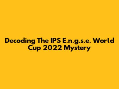 Decoding The IPS E.n.g.s.e. World Cup 2022 Mystery
