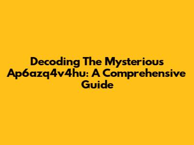Decoding The Mysterious Ap6azq4v4hu: A Comprehensive Guide