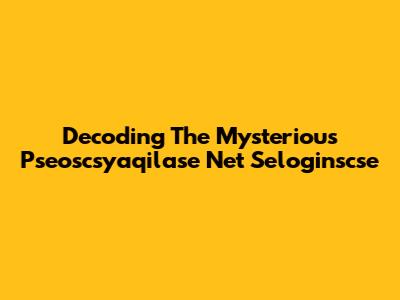 Decoding The Mysterious Pseoscsyaqilase Net Seloginscse